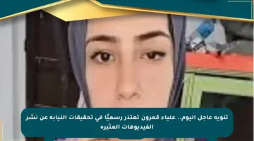 تنويه عاجل اليوم.. علياء قمرون تعتذر رسميًا في تحقيقات النيابة عن نشر الفيديوهات المثيرة